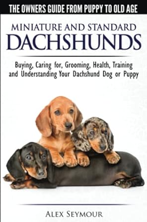 Dachshunds - The Owner's Guide from Puppy To Old Age - Choosing, Caring For, Grooming, Health, Training and Understanding Your Standard or Miniature Dachshund Dog