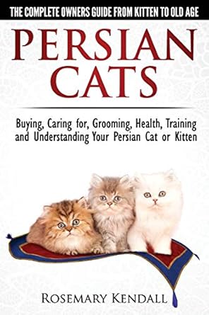 Persian Cats - The Complete Owners Guide from Kitten to Old Age. Buying, Caring for, Grooming, Health, Training and Understanding Your Persian Cat